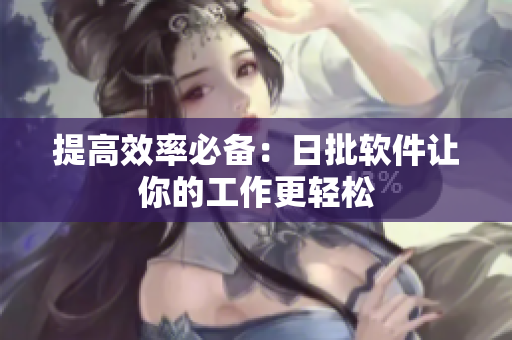 提高效率必备：日批软件让你的工作更轻松