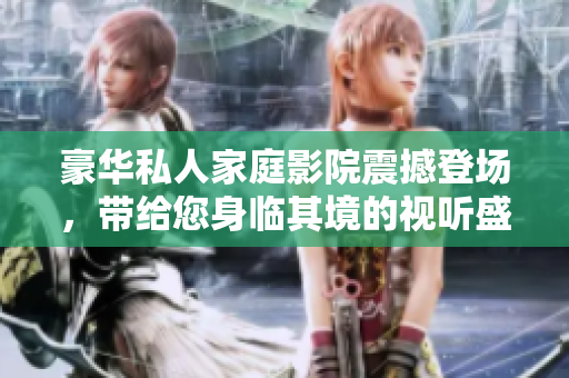 豪华私人家庭影院震撼登场，带给您身临其境的视听盛宴