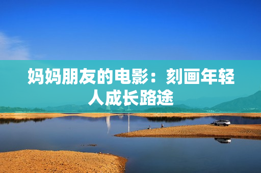 妈妈朋友的电影：刻画年轻人成长路途