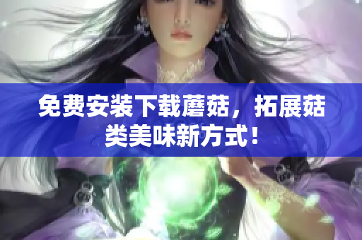 免费安装下载蘑菇，拓展菇类美味新方式！