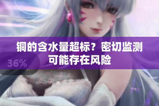 铜的含水量超标？密切监测可能存在风险