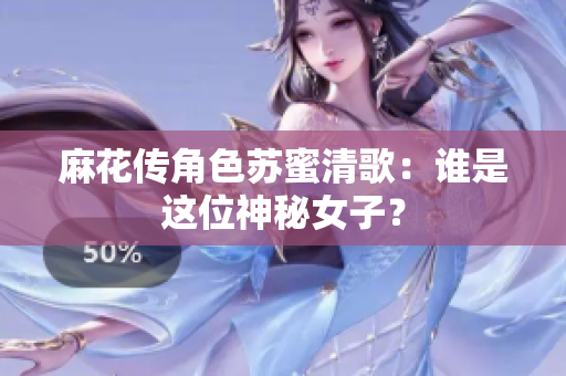 麻花传角色苏蜜清歌：谁是这位神秘女子？
