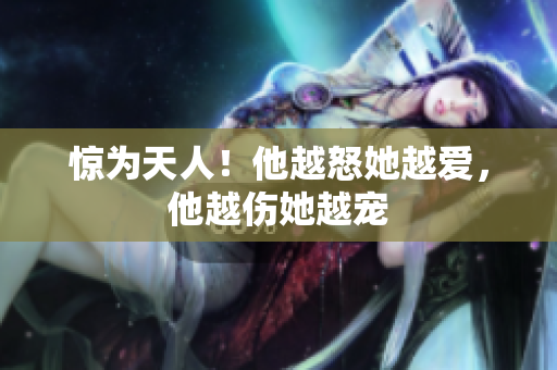 惊为天人！他越怒她越爱，他越伤她越宠