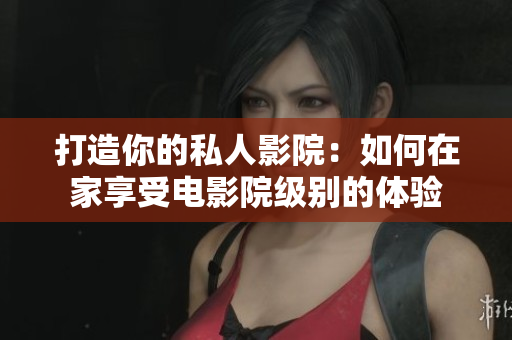 打造你的私人影院：如何在家享受电影院级别的体验