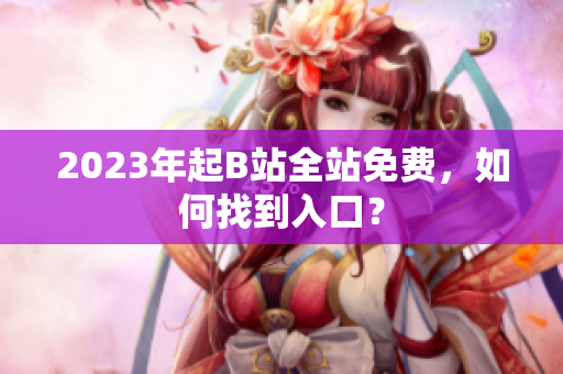2023年起B站全站免费，如何找到入口？
