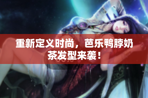 重新定义时尚，芭乐鸭脖奶茶发型来袭！