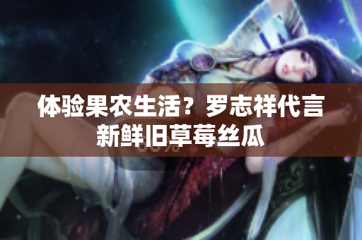 体验果农生活？罗志祥代言新鲜旧草莓丝瓜