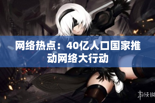 网络热点：40亿人口国家推动网络大行动