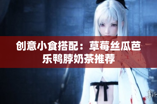 创意小食搭配：草莓丝瓜芭乐鸭脖奶茶推荐