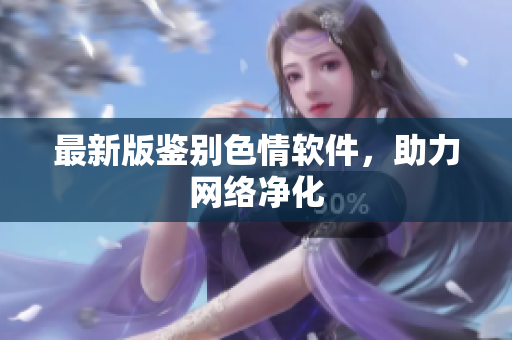 最新版鉴别色情软件，助力网络净化