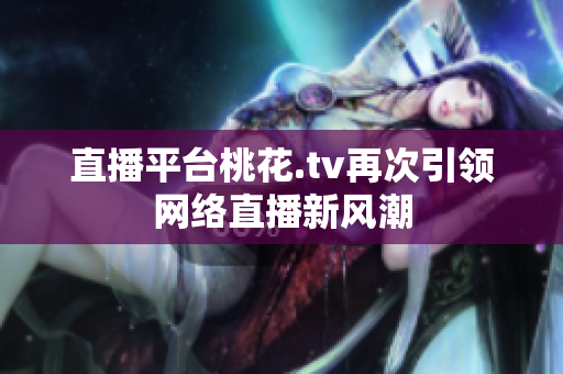 直播平台桃花.tv再次引领网络直播新风潮
