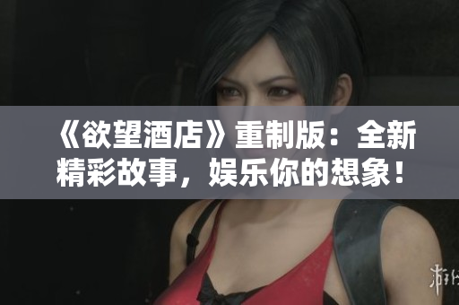 《欲望酒店》重制版：全新精彩故事，娱乐你的想象！