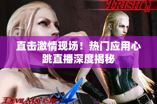 直击激情现场！热门应用心跳直播深度揭秘