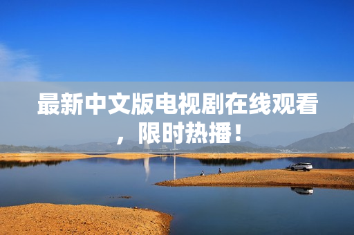 最新中文版电视剧在线观看，限时热播！