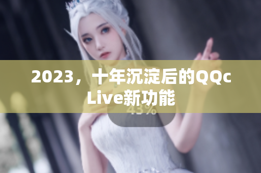 2023，十年沉淀后的QQcLive新功能