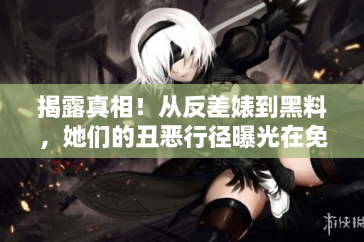 揭露真相！从反差婊到黑料，她们的丑恶行径曝光在免费大爆料中！