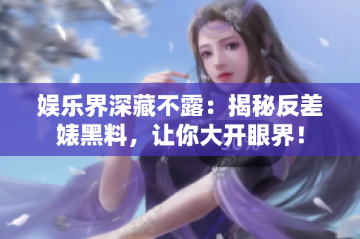 娱乐界深藏不露：揭秘反差婊黑料，让你大开眼界！