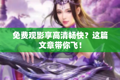 免费观影享高清畅快？这篇文章带你飞！