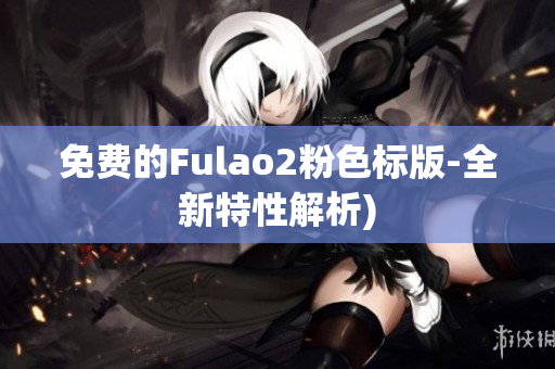 免费的Fulao2粉色标版-全新特性解析)
