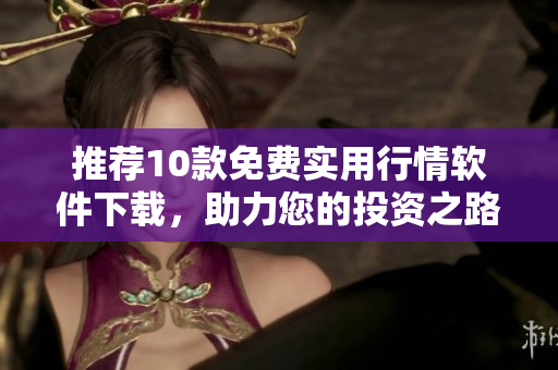 推荐10款免费实用行情软件下载，助力您的投资之路！