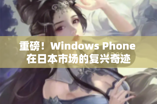 重磅！Windows Phone 在日本市场的复兴奇迹
