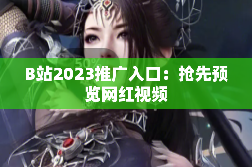 B站2023推广入口：抢先预览网红视频