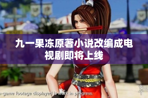 九一果冻原著小说改编成电视剧即将上线