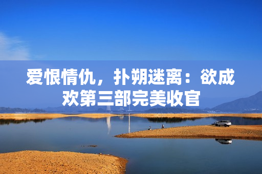 爱恨情仇，扑朔迷离：欲成欢第三部完美收官