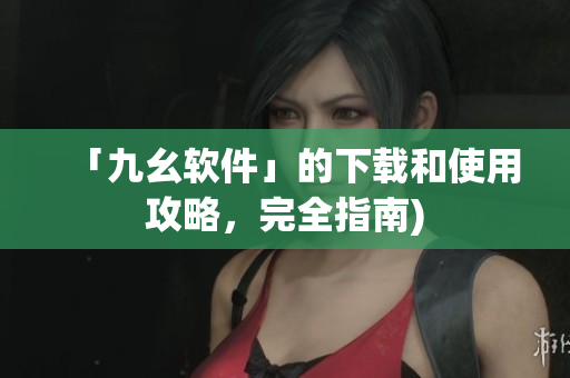 「九幺软件」的下载和使用攻略，完全指南)