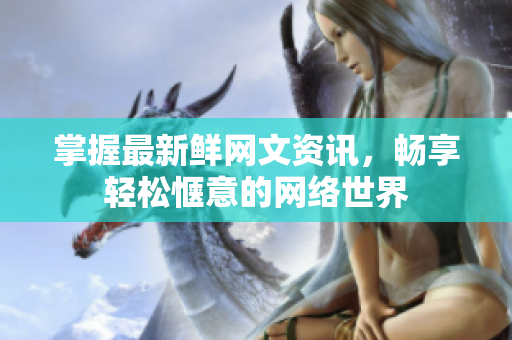 掌握最新鲜网文资讯，畅享轻松惬意的网络世界