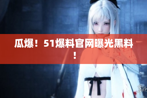 瓜爆！51爆料官网曝光黑料！