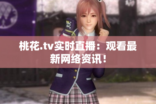 桃花.tv实时直播：观看最新网络资讯！