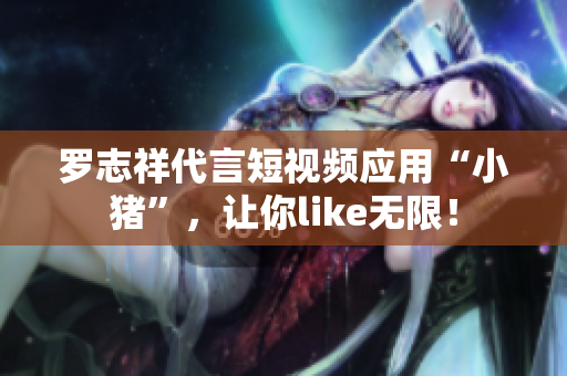 罗志祥代言短视频应用“小猪”，让你like无限！
