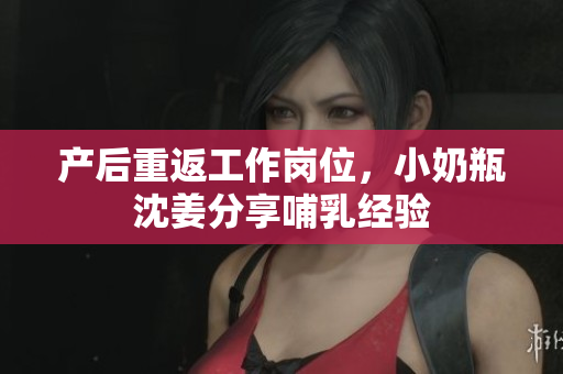 产后重返工作岗位，小奶瓶沈姜分享哺乳经验