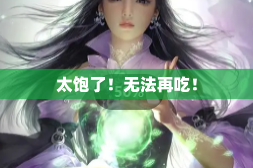 太饱了！无法再吃！
