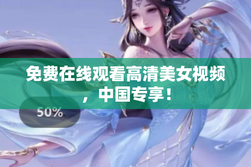 免费在线观看高清美女视频，中国专享！