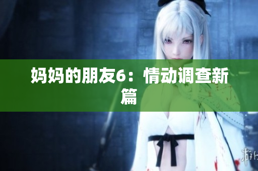 妈妈的朋友6：情动调查新篇