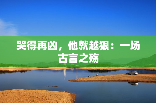 哭得再凶，他就越狠：一场古言之殇