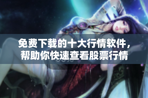 免费下载的十大行情软件，帮助你快速查看股票行情
