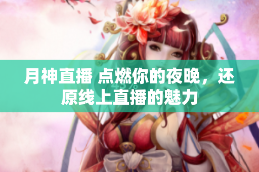 月神直播 点燃你的夜晚，还原线上直播的魅力