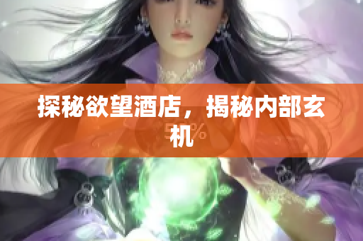 探秘欲望酒店，揭秘内部玄机