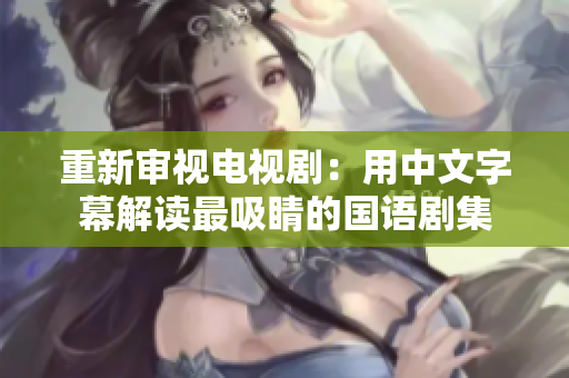 重新审视电视剧：用中文字幕解读最吸睛的国语剧集