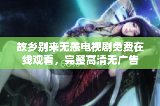 故乡别来无恙电视剧免费在线观看，完整高清无广告