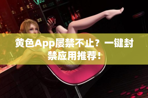 黄色App屡禁不止？一键封禁应用推荐！