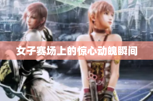 女子赛场上的惊心动魄瞬间