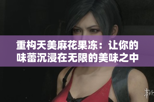 重构天美麻花果冻：让你的味蕾沉浸在无限的美味之中