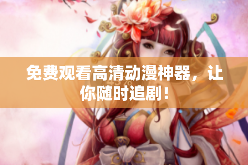 免费观看高清动漫神器，让你随时追剧！
