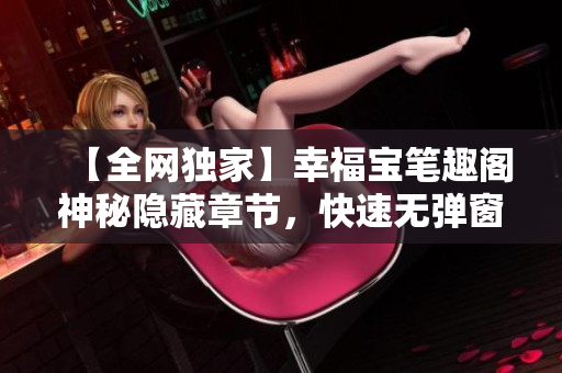 【全网独家】幸福宝笔趣阁神秘隐藏章节，快速无弹窗获取！