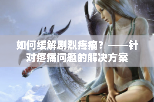 如何缓解剧烈疼痛？——针对疼痛问题的解决方案