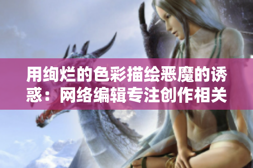 用绚烂的色彩描绘恶魔的诱惑：网络编辑专注创作相关文章